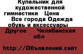 Купальник для художественной гимнастики › Цена ­ 16 000 - Все города Одежда, обувь и аксессуары » Другое   . Челябинская обл.